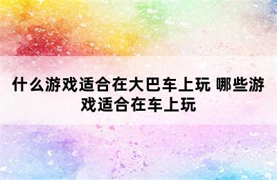 什么游戏适合在大巴车上玩 哪些游戏适合在车上玩